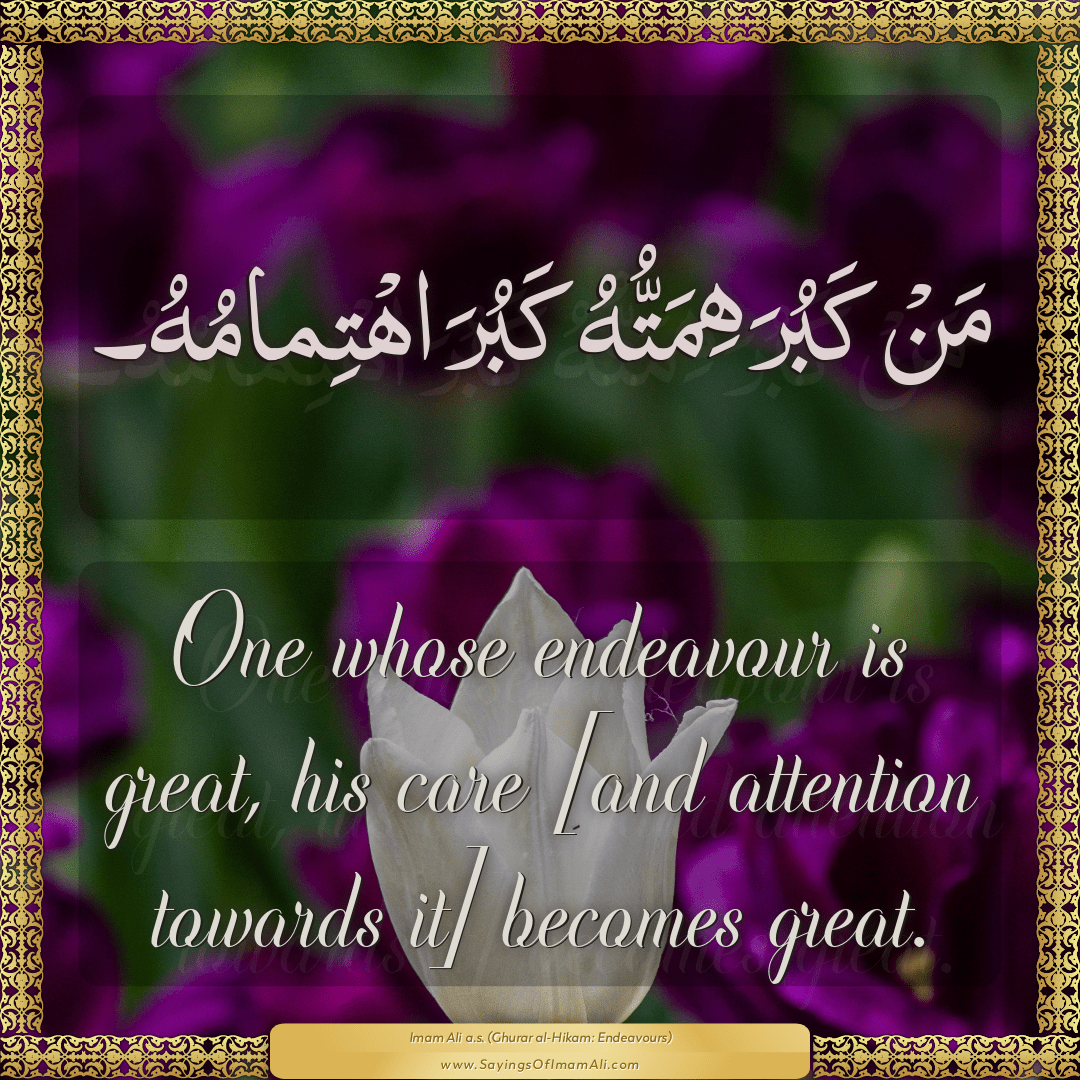 One whose endeavour is great, his care [and attention towards it] becomes...